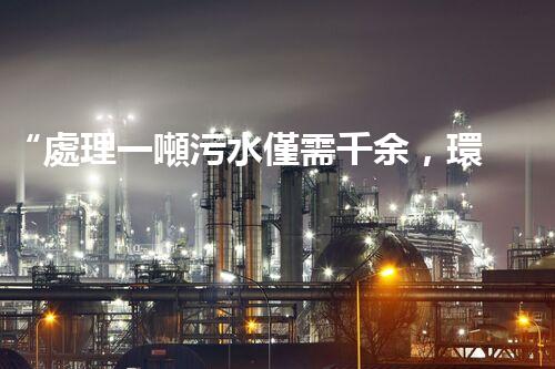 “處理一噸污水僅需千余，環(huán)保投資，價(jià)值無限！”